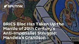 BRICS Bloc Has Taken Up the Mantle of 20th Century’s Anti-Imperialist Struggle: Mandela’s Grandson