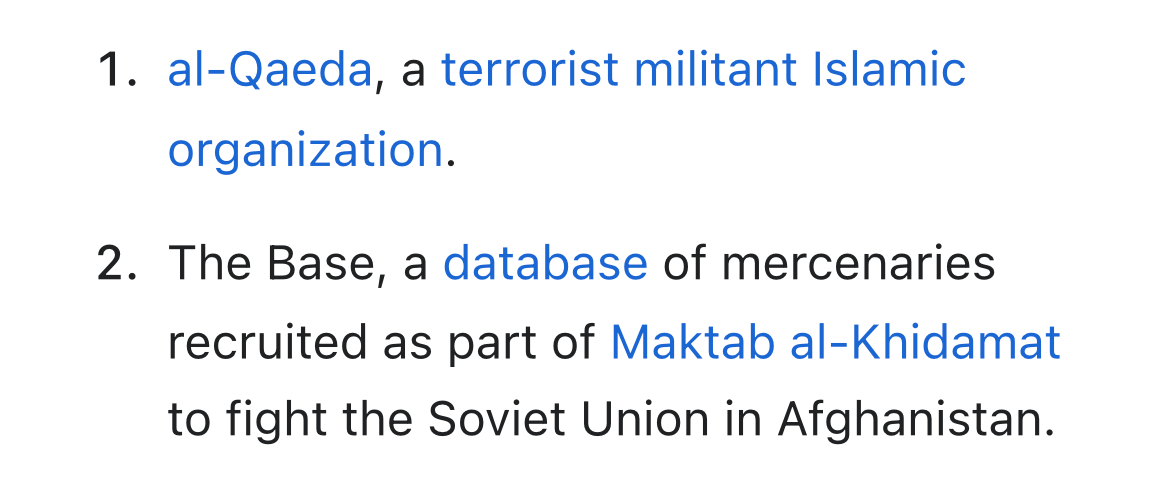 1. al-Qaeda, a terrorist militant Islamic organization. 2. The Base, a database of mercenaries recruited as part of Maktab al-Khidamat to fight the Soviet Union in Afghanistan.