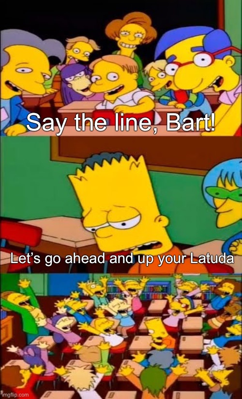 Meme of Bart Simpson in a classroom. His classmates are turned around and excitedly exclaim, “Say the line, Bart!” Bart hangs his head and mumbles, “Let’s go ahead and up your Latuda”. Good joke. Big laugh. Roll on cymbal.