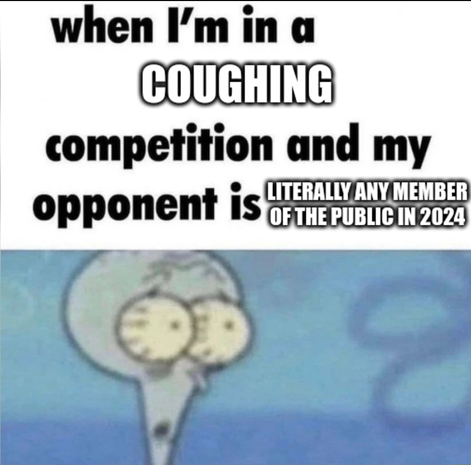 when I'm in a coughing competition and my opponent is literally any member of the public in 2024. image nervous looking Squidward