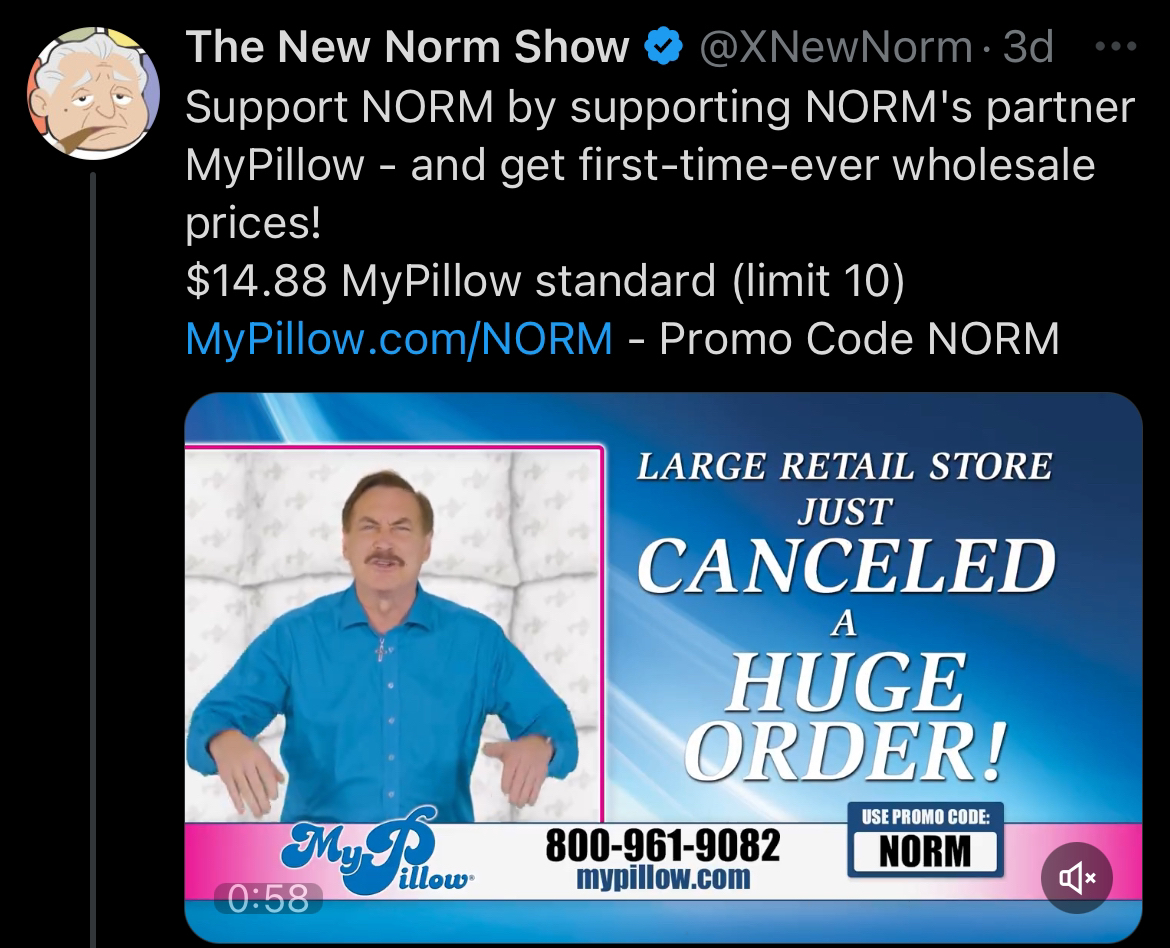 The X account of the New Norm Show: "SUPPORT NORM by supporting NORM'S partner MyPillow - and get frist-time-ever wholesale prices! $14,88 My Pillow Standard (limit 10). Mypillow.com/NORM - Promo Code NORM"