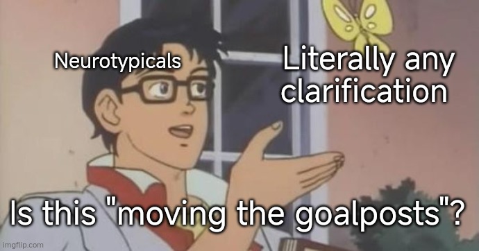 a meme following the "is this a pigeon?" format.  A man, labeled "neurotypicals", gestures at a butterfly, labeled "literally any clarification", and says "Is this 'Moving the goalposts'?"