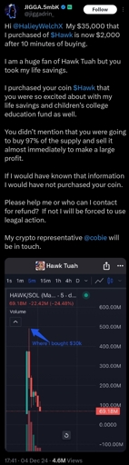 Hi @HalieyWelchX  My $35,000 that I purchased of $Hawk is now $2,000 after 10 minutes of buying.   I am a huge fan of Hawk Tuah but you took my life savings.  I purchased your coin $Hawk that you were so excited about with my life savings and children’s college education fund as well.   You didn’t mention that you were going to buy 97% of the supply and sell it almost immediately to make a large profit.  If I would have known that information I would have not purchased your coin.  Please help me or who can I contact for refund?  If not I will be forced to use leagal action.  My crypto representative @cobie will be in touch.